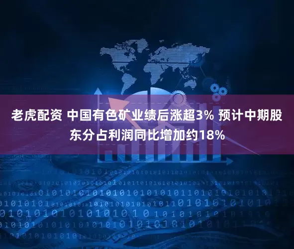 老虎配资 中国有色矿业绩后涨超3% 预计中期股东分占利润同比增加约18%