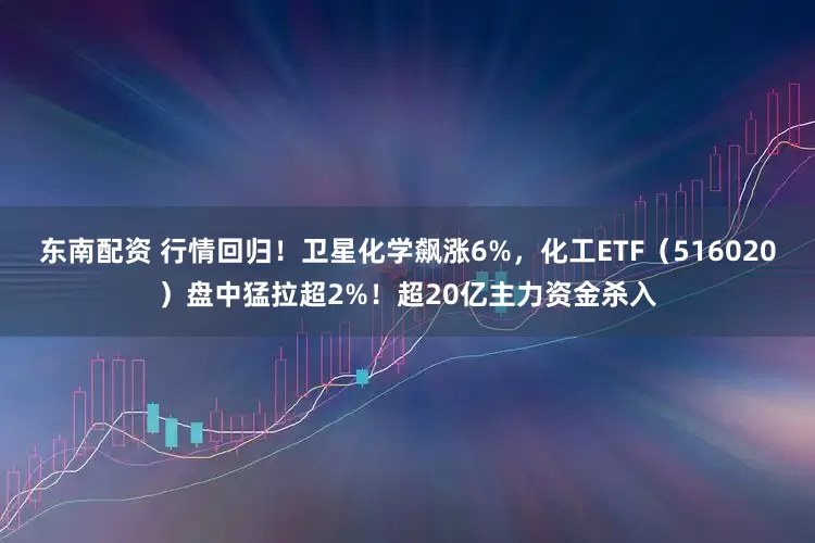 东南配资 行情回归！卫星化学飙涨6%，化工ETF（516020）盘中猛拉超2%！超20亿主力资金杀入