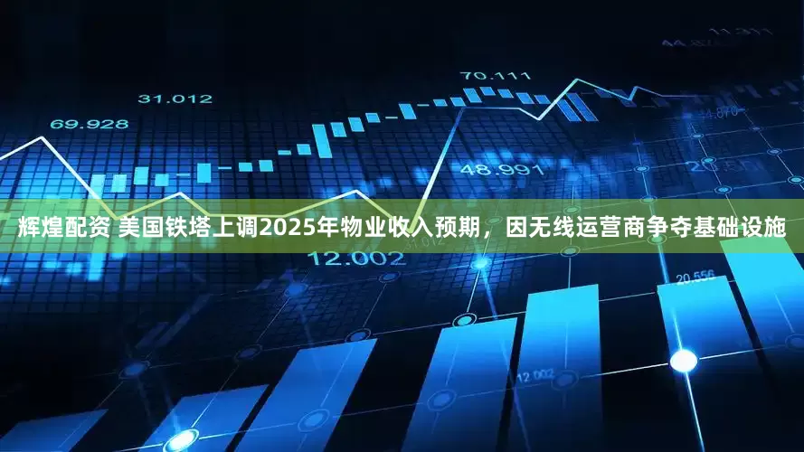 辉煌配资 美国铁塔上调2025年物业收入预期，因无线运营商争夺基础设施