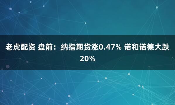 老虎配资 盘前：纳指期货涨0.47% 诺和诺德大跌20%
