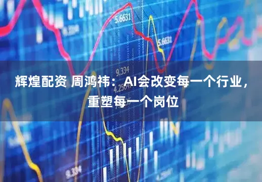 辉煌配资 周鸿祎：AI会改变每一个行业， 重塑每一个岗位
