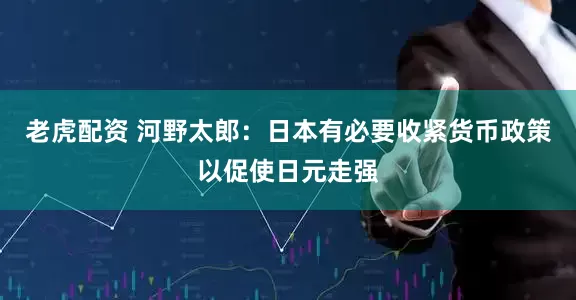 老虎配资 河野太郎：日本有必要收紧货币政策以促使日元走强
