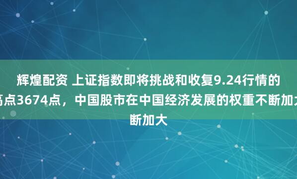 辉煌配资 上证指数即将挑战和收复9.24行情的高点3674点，中国股市在中国经济发展的权重不断加大