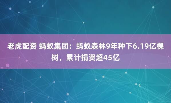 老虎配资 蚂蚁集团：蚂蚁森林9年种下6.19亿棵树，累计捐资超45亿