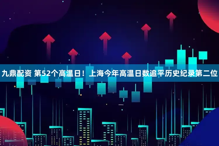 九鼎配资 第52个高温日！上海今年高温日数追平历史纪录第二位