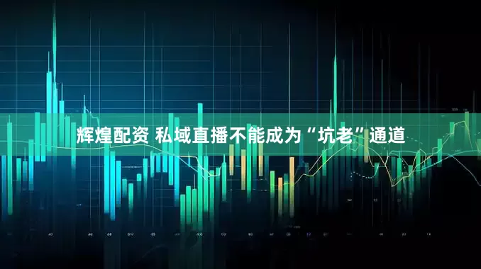 辉煌配资 私域直播不能成为“坑老”通道