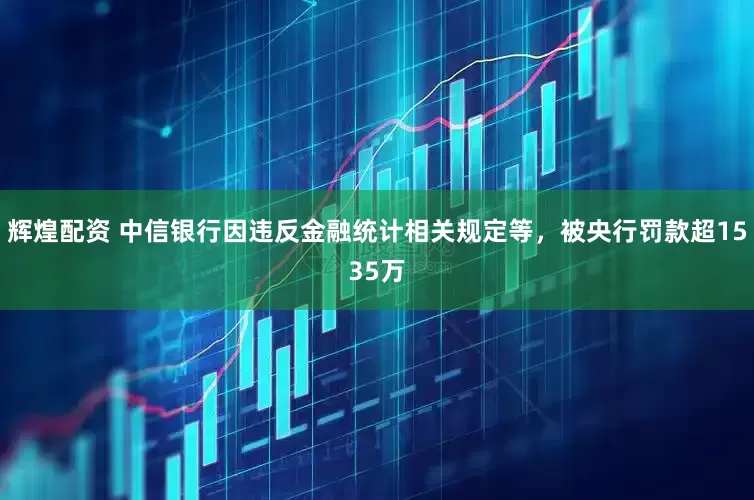 辉煌配资 中信银行因违反金融统计相关规定等，被央行罚款超1535万