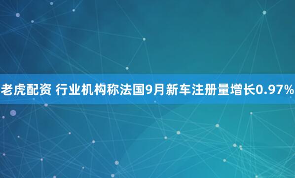 老虎配资 行业机构称法国9月新车注册量增长0.97%