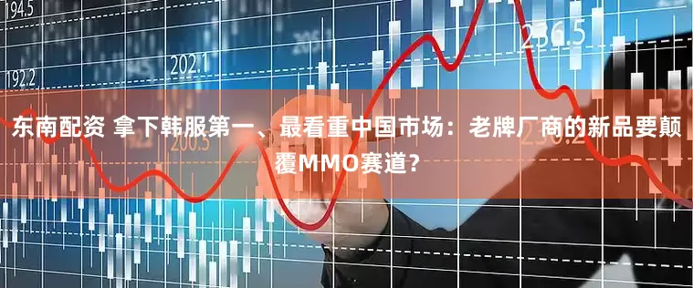 东南配资 拿下韩服第一、最看重中国市场：老牌厂商的新品要颠覆MMO赛道？