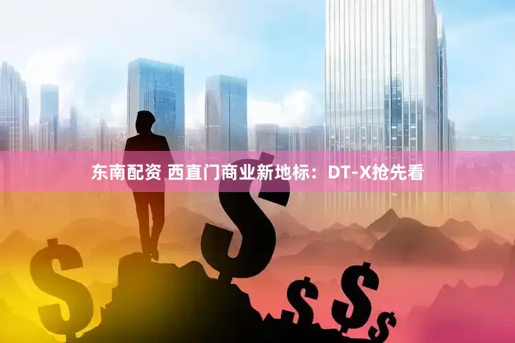 东南配资 西直门商业新地标：DT-X抢先看