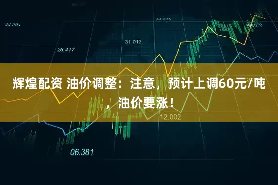 辉煌配资 油价调整:注意,预计上调60元/吨,油价要涨!