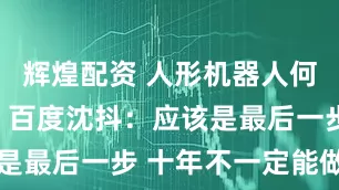 辉煌配资 人形机器人何时进家庭?百度沈抖:应该是最后一步 十年不一定能做到