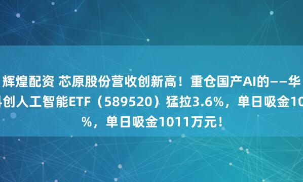 辉煌配资 芯原股份营收创新高!重仓国产AI的——华宝基金科创人工智能ETF(589520)猛拉3.6%,单日吸金1011万元!
