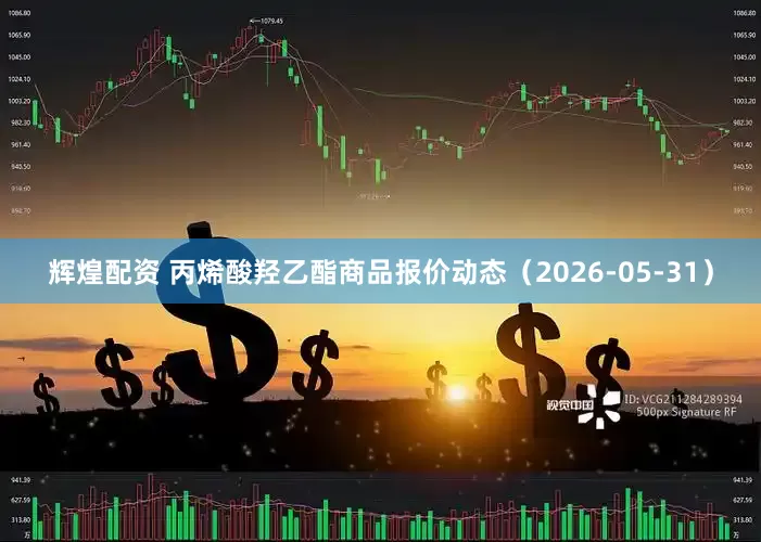 辉煌配资 丙烯酸羟乙酯商品报价动态(2026-05-31)
