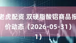 老虎配资 双硬脂酸铝商品报价动态(2026-05-31)