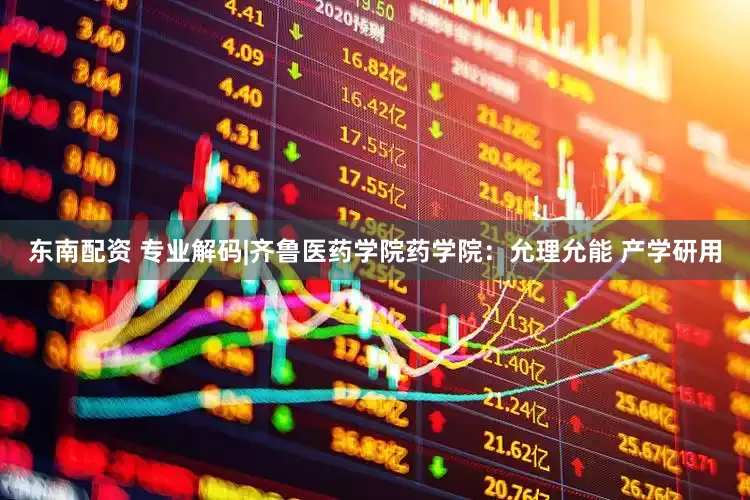 东南配资 专业解码|齐鲁医药学院药学院：允理允能 产学研用