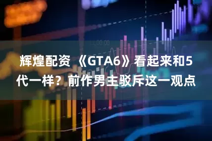 辉煌配资 《GTA6》看起来和5代一样？前作男主驳斥这一观点