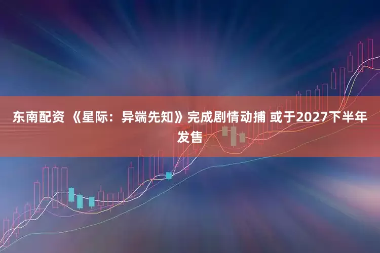 东南配资 《星际：异端先知》完成剧情动捕 或于2027下半年发售