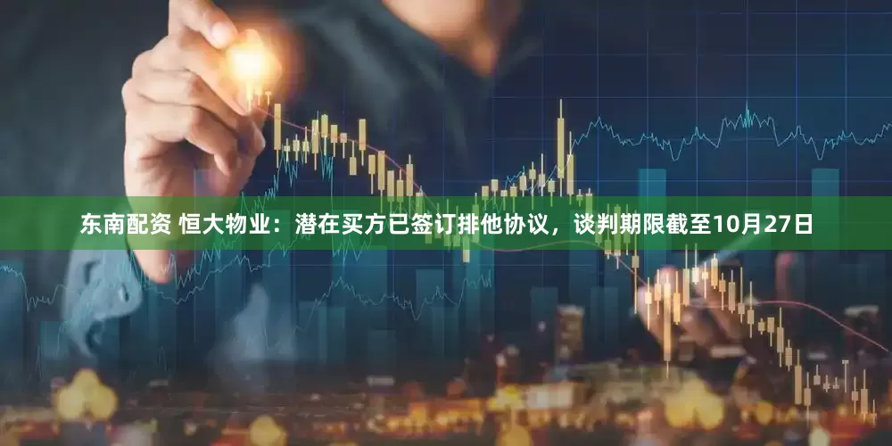 东南配资 恒大物业：潜在买方已签订排他协议，谈判期限截至10月27日